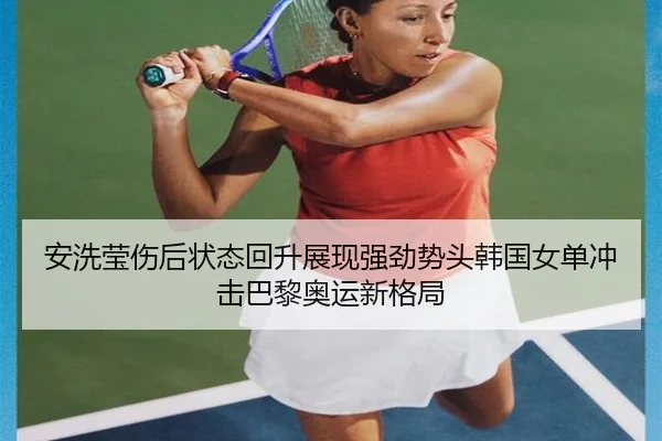 安洗莹伤后状态回升展现强劲势头韩国女单冲击巴黎奥运新格局