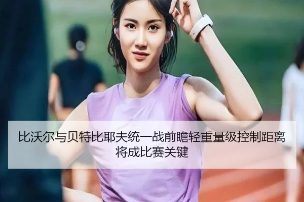 比沃尔与贝特比耶夫统一战前瞻轻重量级控制距离将成比赛关键