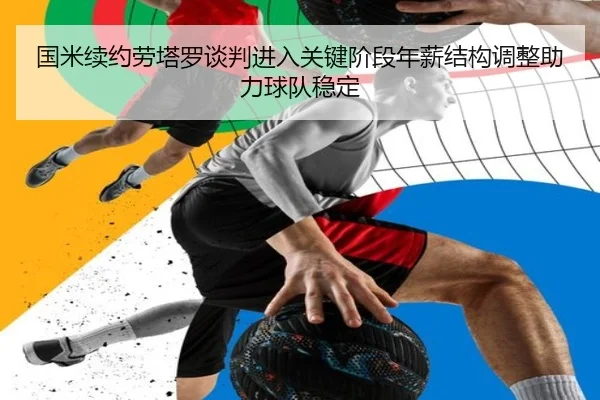 国米续约劳塔罗谈判进入关键阶段年薪结构调整助力球队稳定