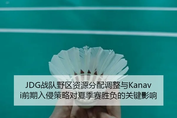 JDG战队野区资源分配调整与Kanavi前期入侵策略对夏季赛胜负的关键影响