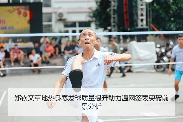 郑钦文草地热身赛发球质量提升助力温网签表突破前景分析