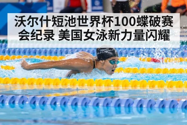 沃尔什短池世界杯100蝶破赛会纪录 美国女泳新力量闪耀