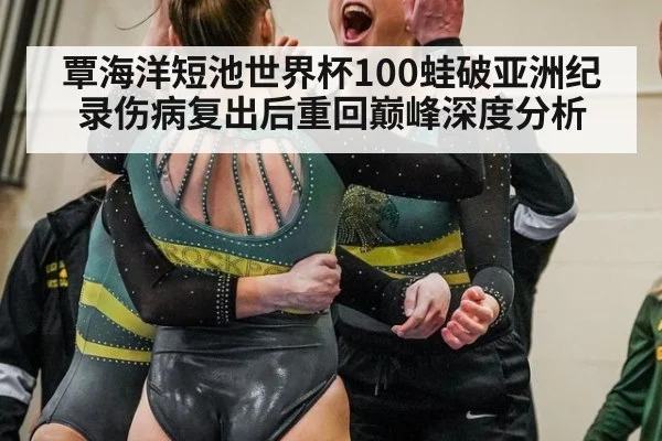 覃海洋短池世界杯100蛙破亚洲纪录伤病复出后重回巅峰深度分析