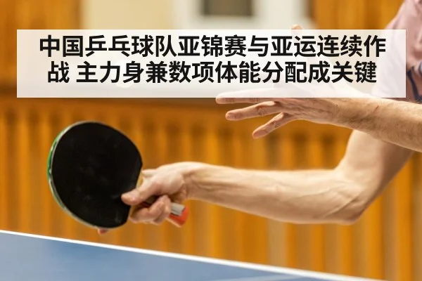 中国乒乓球队亚锦赛与亚运连续作战 主力身兼数项体能分配成关键