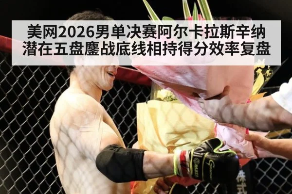 美网2026男单决赛阿尔卡拉斯辛纳潜在五盘鏖战底线相持得分效率复盘