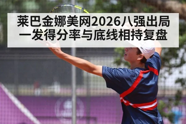 莱巴金娜美网2026八强出局 一发得分率与底线相持复盘