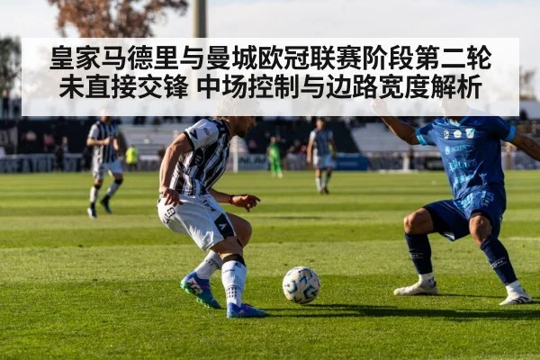 皇家马德里与曼城欧冠联赛阶段第二轮未直接交锋 中场控制与边路宽度解析