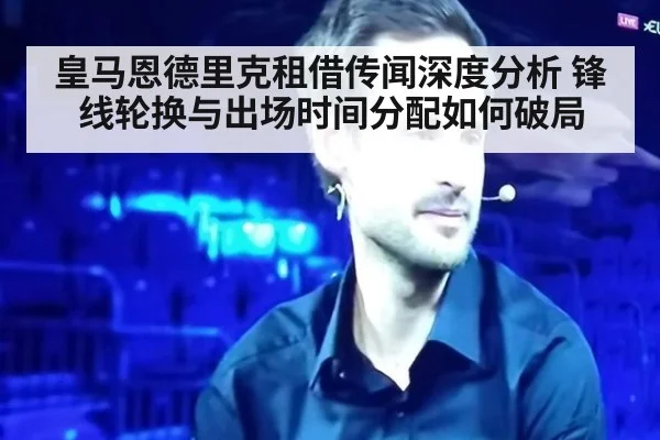 皇马恩德里克租借传闻深度分析 锋线轮换与出场时间分配如何破局