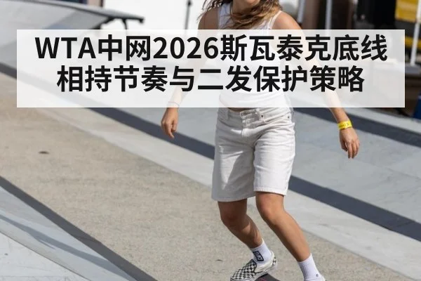 WTA中网2026斯瓦泰克底线相持节奏与二发保护策略