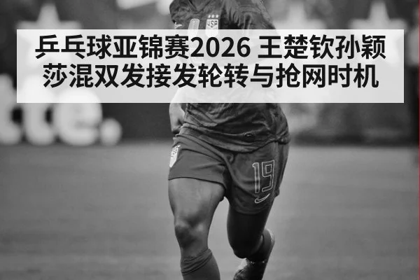 乒乓球亚锦赛2026 王楚钦孙颖莎混双发接发轮转与抢网时机