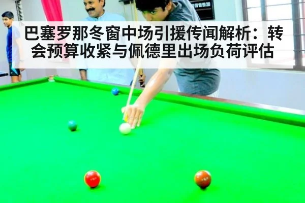 巴塞罗那冬窗中场引援传闻解析:转会预算收紧与佩德里出场负荷评估