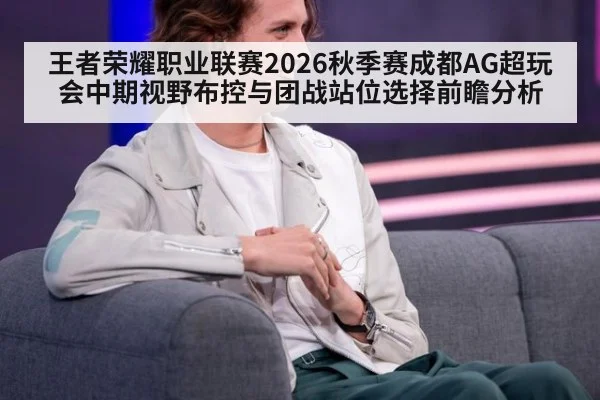 王者荣耀职业联赛2026秋季赛成都AG超玩会中期视野布控与团战站位选择前瞻分析