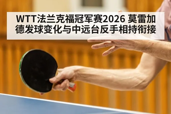 WTT法兰克福冠军赛2026 莫雷加德发球变化与中远台反手相持衔接
