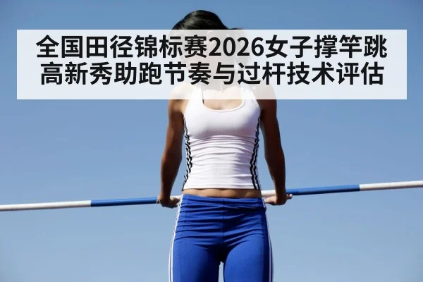 全国田径锦标赛2026女子撑竿跳高新秀助跑节奏与过杆技术评估