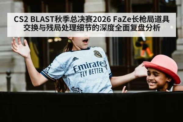 CS2 BLAST秋季总决赛2026 FaZe长枪局道具交换与残局处理细节的深度全面复盘分析