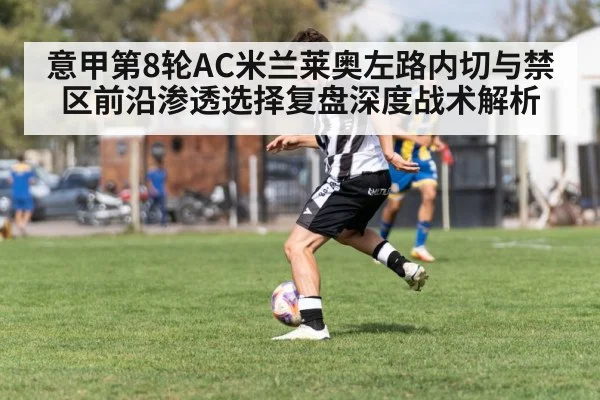 意甲第8轮AC米兰莱奥左路内切与禁区前沿渗透选择复盘深度战术解析