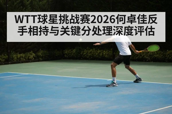 WTT球星挑战赛2026何卓佳反手相持与关键分处理深度评估