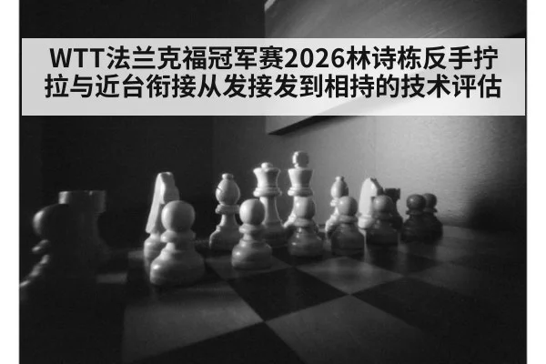 WTT法兰克福冠军赛2026林诗栋反手拧拉与近台衔接从发接发到相持的技术评估