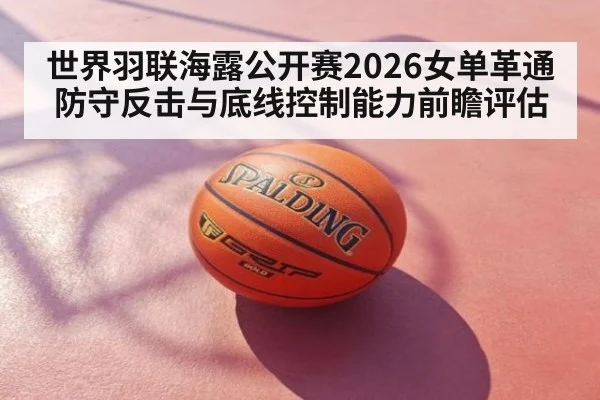 世界羽联海露公开赛2026女单革通防守反击与底线控制能力前瞻评估