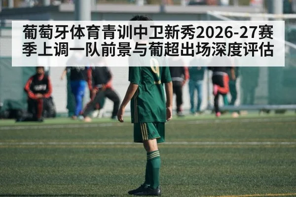 葡萄牙体育青训中卫新秀2026-27赛季上调一队前景与葡超出场深度评估